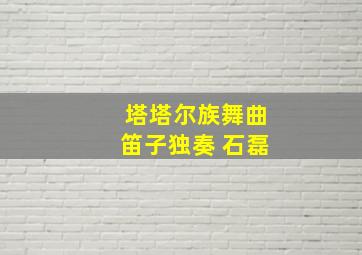 塔塔尔族舞曲笛子独奏 石磊